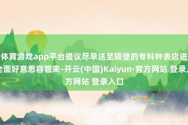 体育游戏app平台提议尽早送至隔壁的专科钟表店进行全面好意思容管束-开云(中国)Kaiyun·官方网站 登录入口