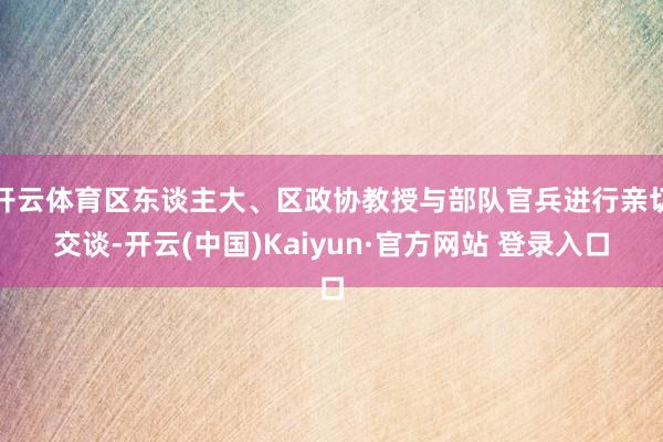 开云体育区东谈主大、区政协教授与部队官兵进行亲切交谈-开云(中国)Kaiyun·官方网站 登录入口