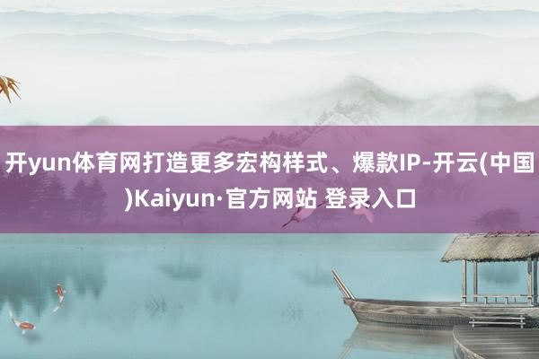 开yun体育网打造更多宏构样式、爆款IP-开云(中国)Kaiyun·官方网站 登录入口